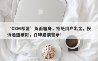 ‘CXM希盟’负面缠身，拒绝用户出金，投诉通道被封，口碑崩溃警示！