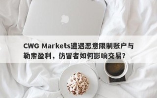 CWG Markets遭遇恶意限制账户与勒索盈利，仿冒者如何影响交易？