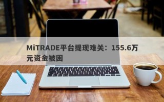 MiTRADE平台提现难关：155.6万元资金被困