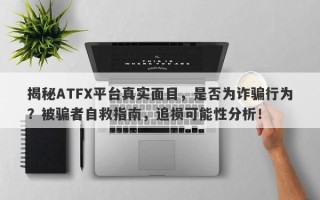 揭秘ATFX平台真实面目，是否为诈骗行为？被骗者自救指南，追损可能性分析！