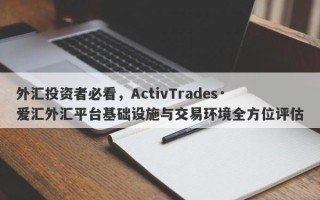 外汇投资者必看，ActivTrades·爱汇外汇平台基础设施与交易环境全方位评估