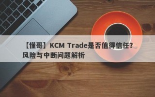 【懂哥】KCM Trade是否值得信任？风险与中断问题解析