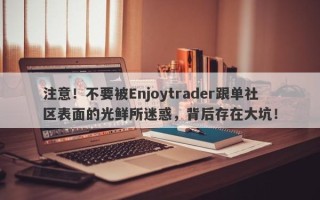 注意！不要被Enjoytrader跟单社区表面的光鲜所迷惑，背后存在大坑！