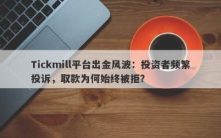 Tickmill平台出金风波：投资者频繁投诉，取款为何始终被拒？