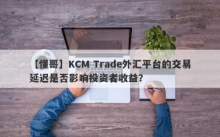 【懂哥】KCM Trade外汇平台的交易延迟是否影响投资者收益？