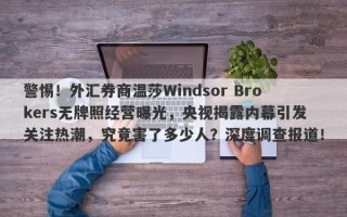 警惕！外汇券商温莎Windsor Brokers无牌照经营曝光，央视揭露内幕引发关注热潮，究竟害了多少人？深度调查报道！