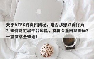 关于ATFX的真相揭秘，是否涉嫌诈骗行为？如何防范黑平台风险，有机会追回损失吗？一篇文章全知道！