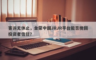 客诉无休止，金荣中国JRJR平台能否挽回投资者信任？