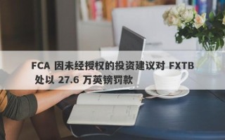 FCA 因未经授权的投资建议对 FXTB 处以 27.6 万英镑罚款