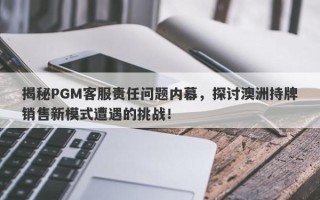 揭秘PGM客服责任问题内幕，探讨澳洲持牌销售新模式遭遇的挑战！