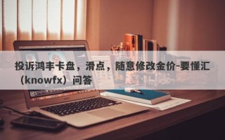 投诉鸿丰卡盘，滑点，随意修改金价-要懂汇（knowfx）问答