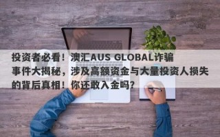 投资者必看！澳汇AUS GLOBAL诈骗事件大揭秘，涉及高额资金与大量投资人损失的背后真相！你还敢入金吗？