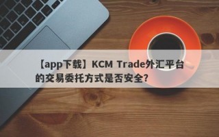 【app下载】KCM Trade外汇平台的交易委托方式是否安全？
