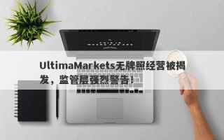 UltimaMarkets无牌照经营被揭发，监管层强烈警告！