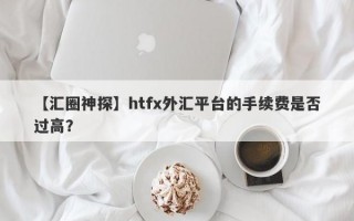 【汇圈神探】htfx外汇平台的手续费是否过高？