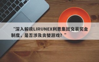 “深入解读LIRUNEX利惠集团交易奖金制度，是否涉及贪婪游戏？”