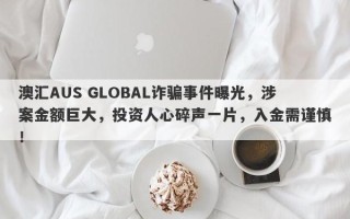 澳汇AUS GLOBAL诈骗事件曝光，涉案金额巨大，投资人心碎声一片，入金需谨慎！