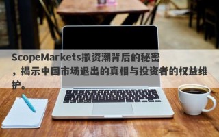 ScopeMarkets撤资潮背后的秘密，揭示中国市场退出的真相与投资者的权益维护。