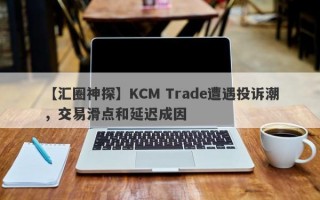 【汇圈神探】KCM Trade遭遇投诉潮，交易滑点和延迟成因
