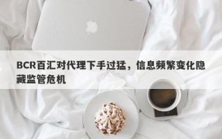 BCR百汇对代理下手过猛，信息频繁变化隐藏监管危机