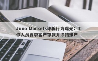 Juno Markets诈骗行为曝光：工作人员要求客户存款并冻结账户