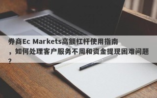 券商Ec Markets高额杠杆使用指南，如何处理客户服务不周和资金提现困难问题？