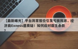 【最新曝光】平台异常报价引发亏损风波，经济商Exness遭质疑！如何应对霸王条款？