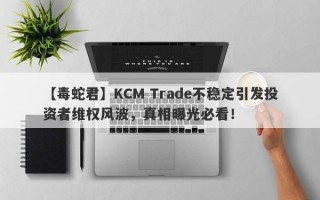 【毒蛇君】KCM Trade不稳定引发投资者维权风波，真相曝光必看！