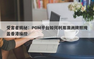 受害者揭秘：PGM平台如何利用澳洲牌照掩盖香港操控