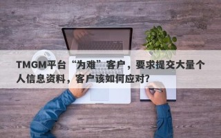 TMGM平台“为难”客户，要求提交大量个人信息资料，客户该如何应对？