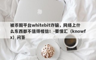 被币圈平台whitebit诈骗，网络上什么东西都不值得相信！-要懂汇（knowfx）问答