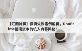 【汇圈神探】投资失败案例解析，DooPrime德璞资本的坑人内幕揭秘！