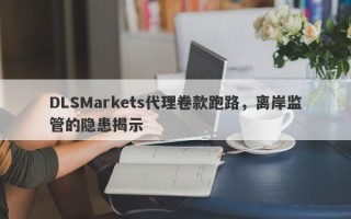 DLSMarkets代理卷款跑路，离岸监管的隐患揭示