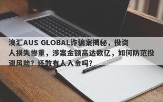 澳汇AUS GLOBAL诈骗案揭秘，投资人损失惨重，涉案金额高达数亿，如何防范投资风险？还敢有人入金吗？