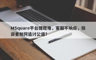 MSquare平台提现难，客服不响应，投资者如何追讨公道？