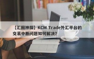 【汇圈神探】KCM Trade外汇平台的交易中断问题如何解决？