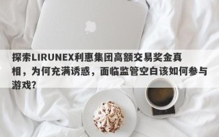 探索LIRUNEX利惠集团高额交易奖金真相，为何充满诱惑，面临监管空白该如何参与游戏？