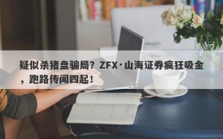 疑似杀猪盘骗局？ZFX·山海证券疯狂吸金，跑路传闻四起！