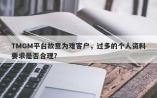 TMGM平台故意为难客户，过多的个人资料要求是否合理？