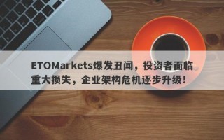 ETOMarkets爆发丑闻，投资者面临重大损失，企业架构危机逐步升级！