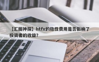 【汇圈神探】htfx的隐性费用是否影响了投资者的收益？