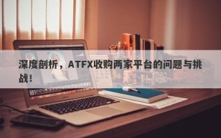 深度剖析，ATFX收购两家平台的问题与挑战！