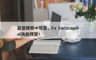 监管牌照≠可靠，Fx Swizcapital风险预警！