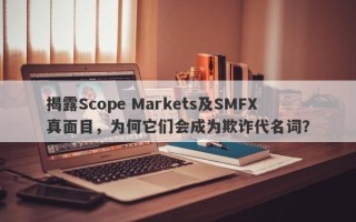 揭露Scope Markets及SMFX真面目，为何它们会成为欺诈代名词？