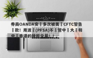 券商OANDA安達多次被美國CFTC警告罰款！用波蘭(PFSA)不監管中國大陸和中國香港的牌照交易！！