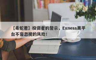 【毒蛇君】投资者的警示，Exness黑平台不容忽视的风险！