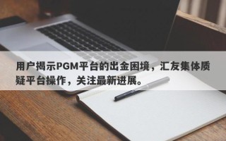 用户揭示PGM平台的出金困境，汇友集体质疑平台操作，关注最新进展。