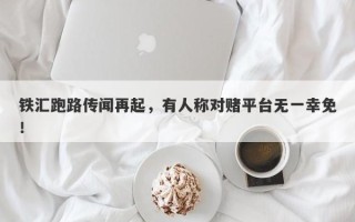 铁汇跑路传闻再起，有人称对赌平台无一幸免！