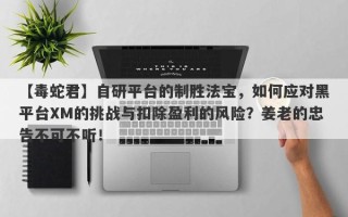 【毒蛇君】自研平台的制胜法宝，如何应对黑平台XM的挑战与扣除盈利的风险？姜老的忠告不可不听！