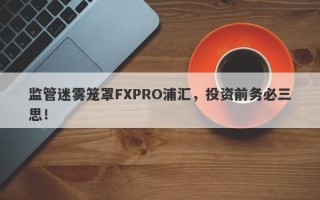 监管迷雾笼罩FXPRO浦汇，投资前务必三思！